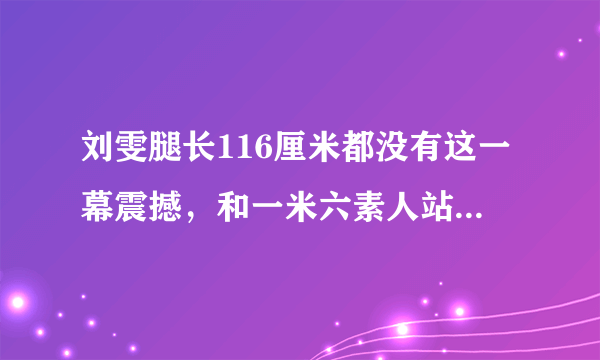 刘雯腿长116厘米都没有这一幕震撼，和一米六素人站一起像巨人