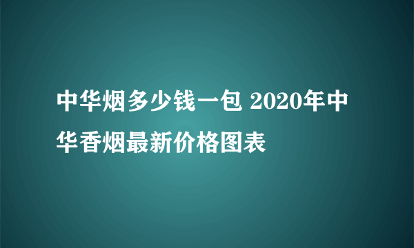 中华烟多少钱一包 2020年中华香烟最新价格图表