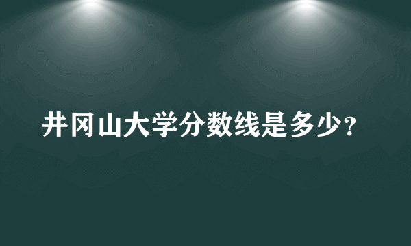 井冈山大学分数线是多少？