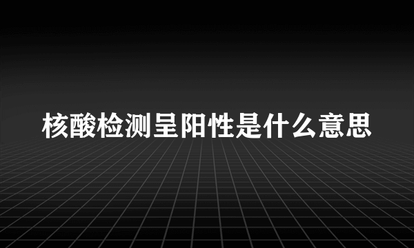 核酸检测呈阳性是什么意思