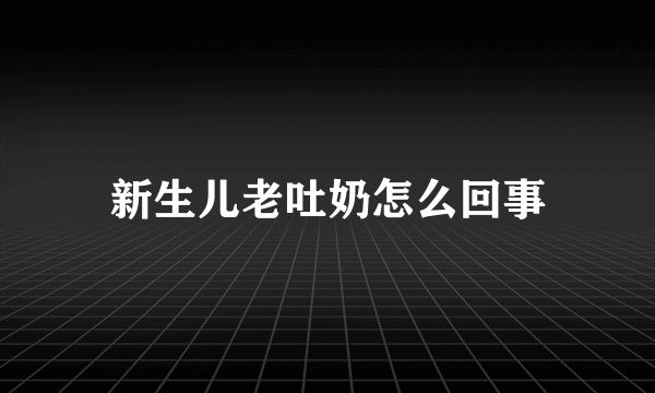 新生儿老吐奶怎么回事