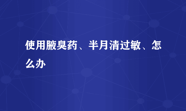 使用腋臭药、半月清过敏、怎么办