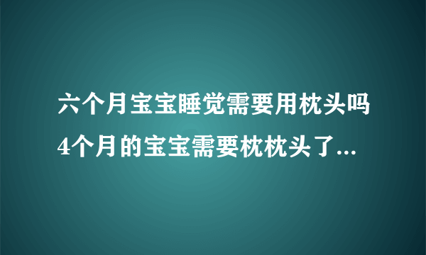 六个月宝宝睡觉需要用枕头吗4个月的宝宝需要枕枕头了，荞麦、蚕砂的枕头都可以