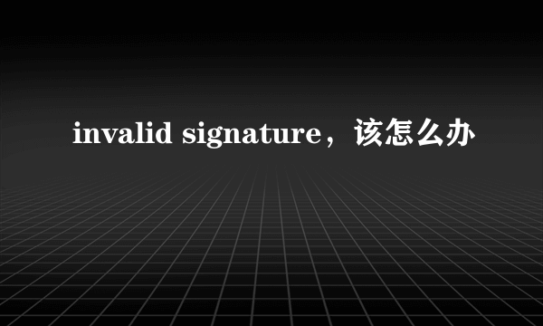 invalid signature，该怎么办