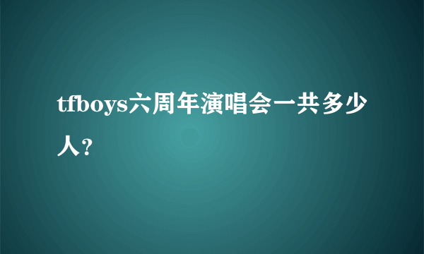 tfboys六周年演唱会一共多少人？