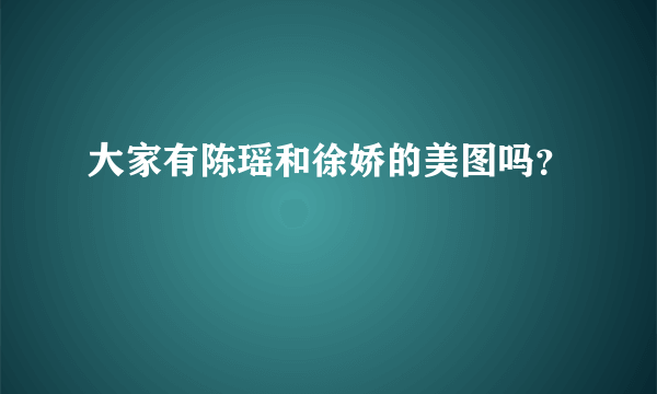 大家有陈瑶和徐娇的美图吗？