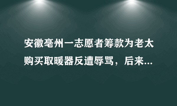 安徽亳州一志愿者筹款为老太购买取暖器反遭辱骂，后来怎样了？