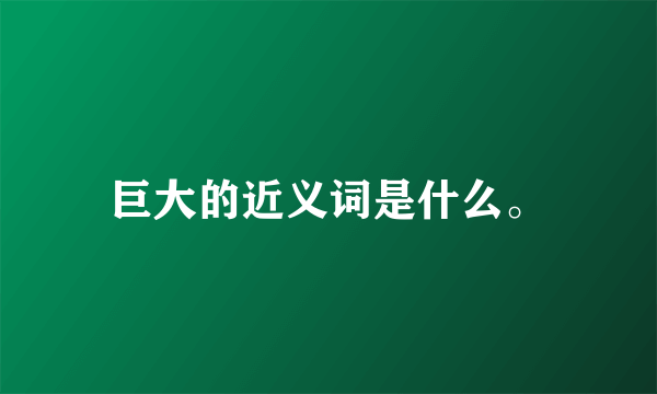 巨大的近义词是什么。