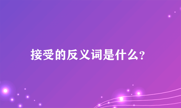 接受的反义词是什么？