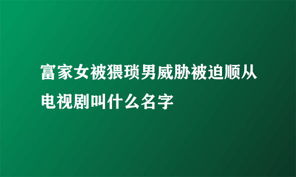 富家女被猥琐男威胁被迫顺从电视剧叫什么名字