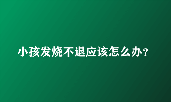 小孩发烧不退应该怎么办？