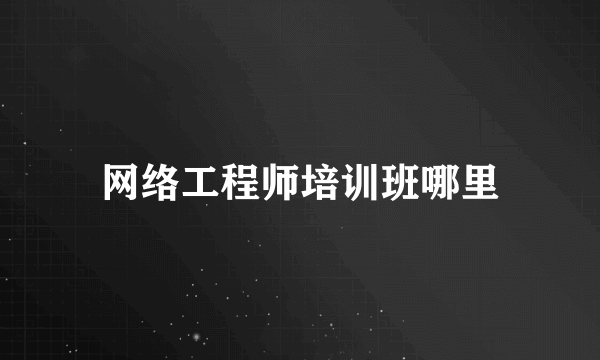 网络工程师培训班哪里