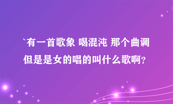 `有一首歌象 喝混沌 那个曲调但是是女的唱的叫什么歌啊？