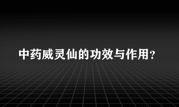 中药威灵仙的功效与作用？