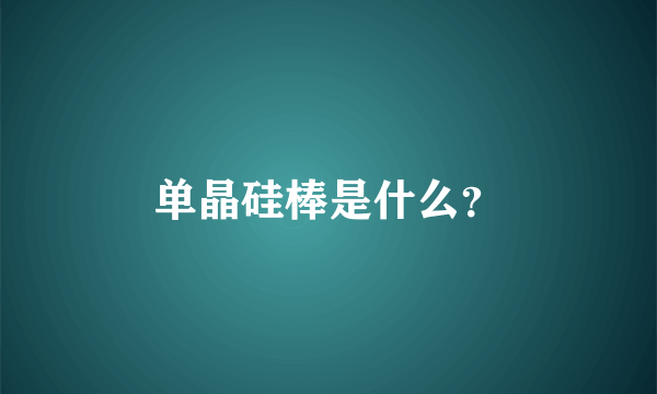 单晶硅棒是什么？