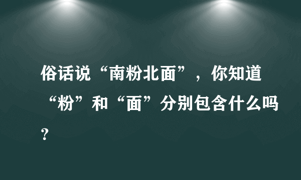 俗话说“南粉北面”，你知道“粉”和“面”分别包含什么吗？