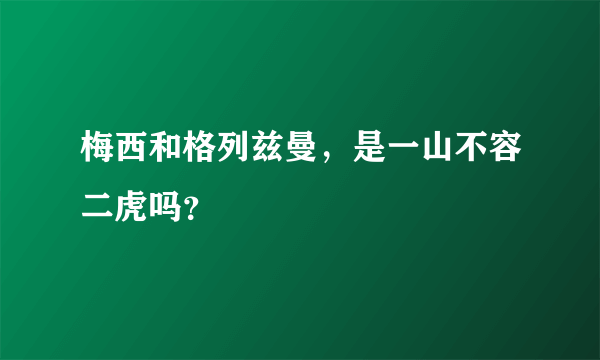 梅西和格列兹曼，是一山不容二虎吗？