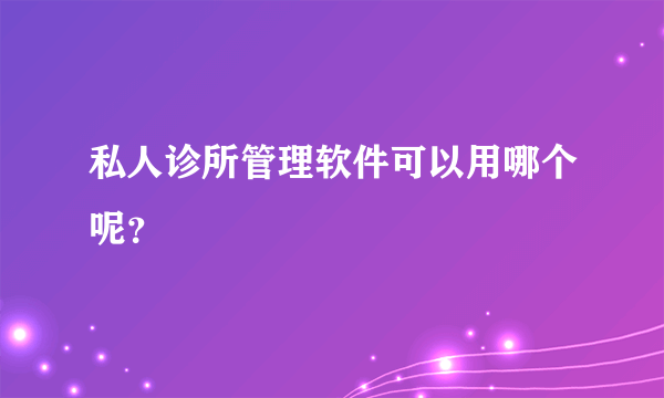 私人诊所管理软件可以用哪个呢？