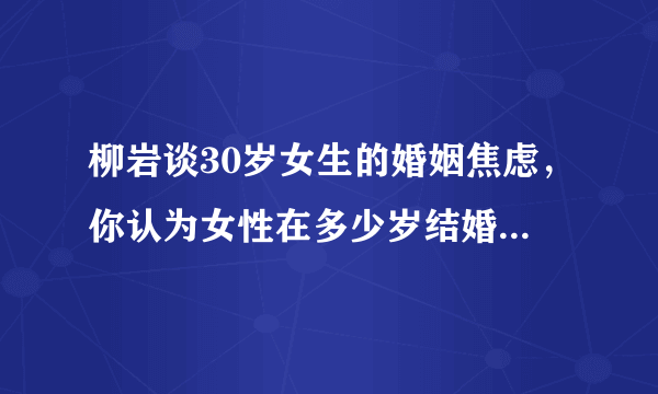 柳岩谈30岁女生的婚姻焦虑，你认为女性在多少岁结婚比较合适？