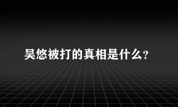 吴悠被打的真相是什么？