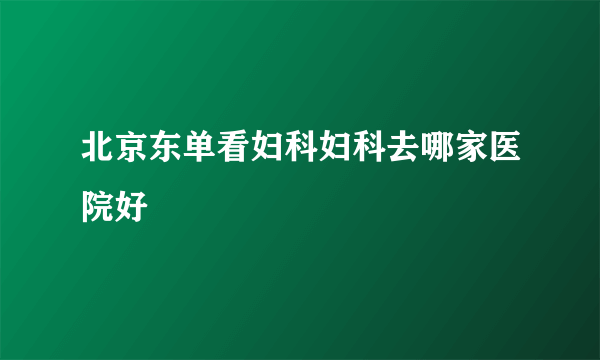 北京东单看妇科妇科去哪家医院好