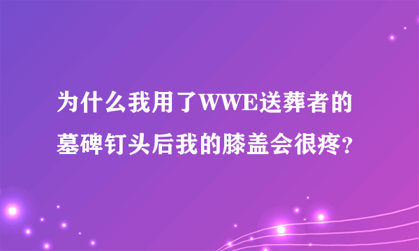 为什么我用了WWE送葬者的墓碑钉头后我的膝盖会很疼？