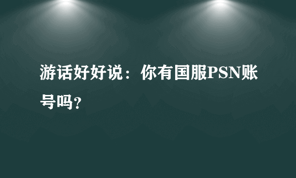 游话好好说：你有国服PSN账号吗？