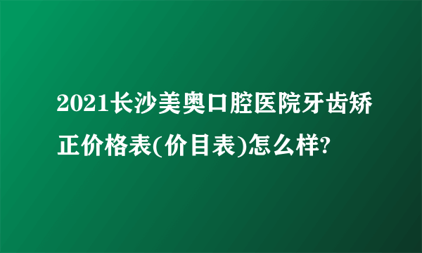 2021长沙美奥口腔医院牙齿矫正价格表(价目表)怎么样?