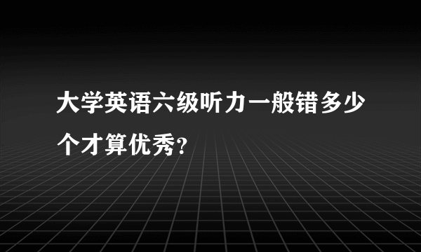 大学英语六级听力一般错多少个才算优秀？