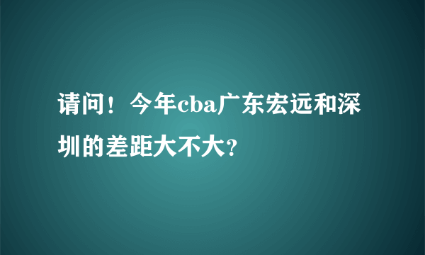 请问！今年cba广东宏远和深圳的差距大不大？