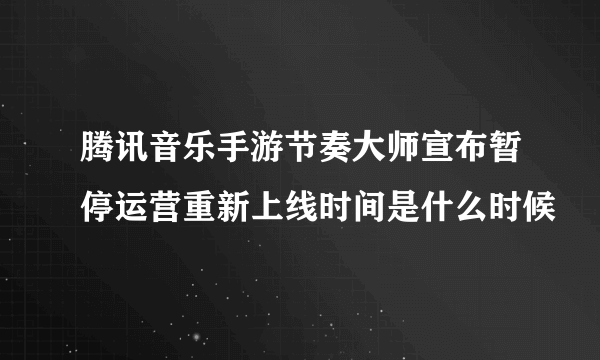 腾讯音乐手游节奏大师宣布暂停运营重新上线时间是什么时候