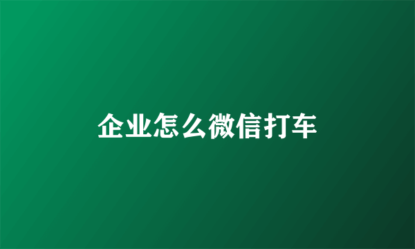 企业怎么微信打车