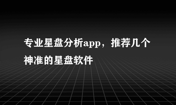 专业星盘分析app，推荐几个神准的星盘软件