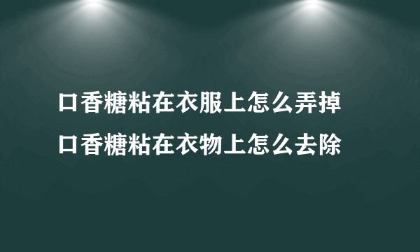 口香糖粘在衣服上怎么弄掉 口香糖粘在衣物上怎么去除