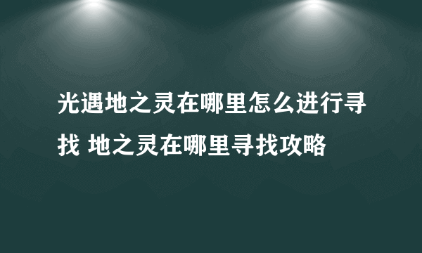 光遇地之灵在哪里怎么进行寻找 地之灵在哪里寻找攻略