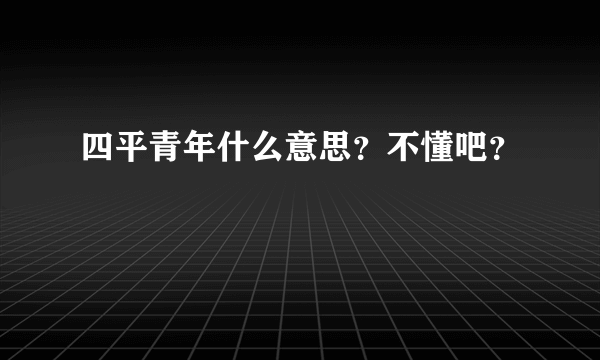 四平青年什么意思？不懂吧？