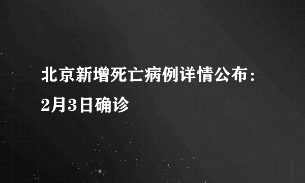 北京新增死亡病例详情公布：2月3日确诊