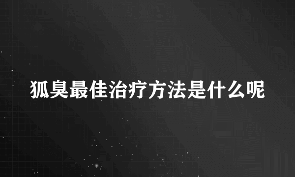 狐臭最佳治疗方法是什么呢