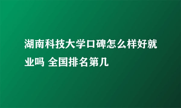 湖南科技大学口碑怎么样好就业吗 全国排名第几