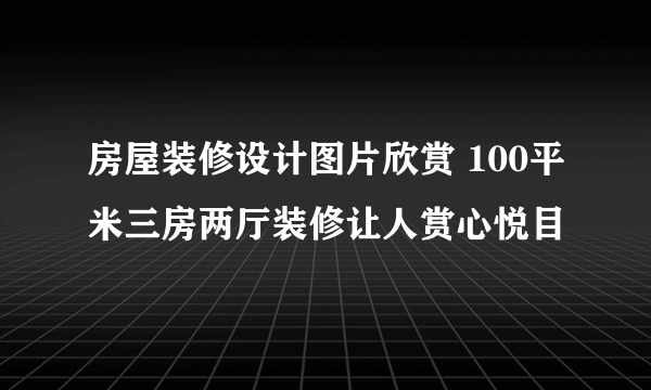 房屋装修设计图片欣赏 100平米三房两厅装修让人赏心悦目