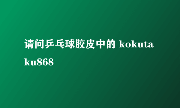 请问乒乓球胶皮中的 kokutaku868