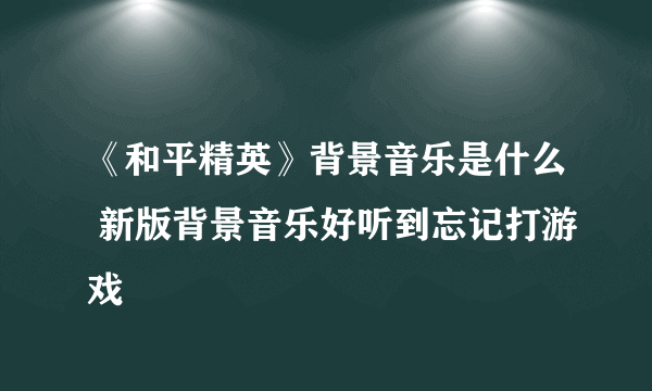 《和平精英》背景音乐是什么 新版背景音乐好听到忘记打游戏