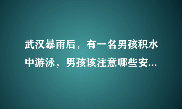 武汉暴雨后，有一名男孩积水中游泳，男孩该注意哪些安全问题？