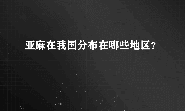 亚麻在我国分布在哪些地区？