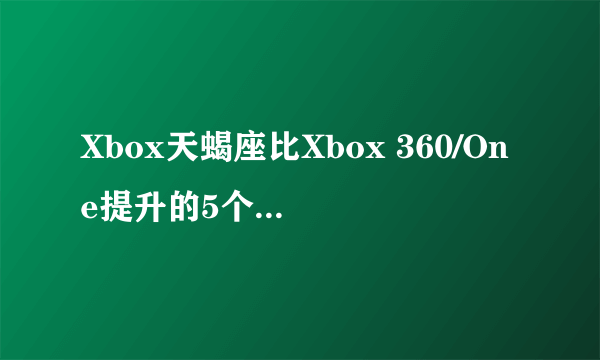 Xbox天蝎座比Xbox 360/One提升的5个方面！完全支持最大分辨率！