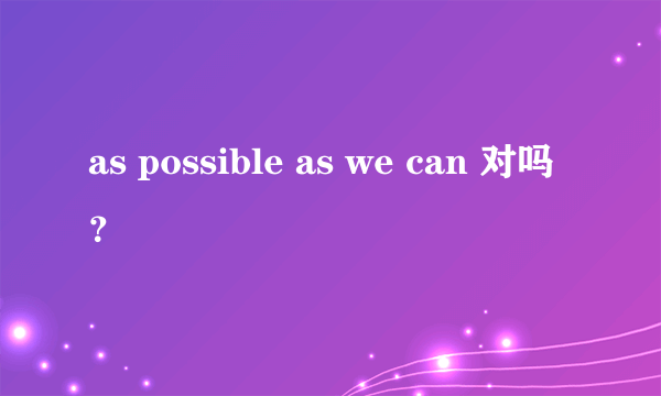 as possible as we can 对吗？