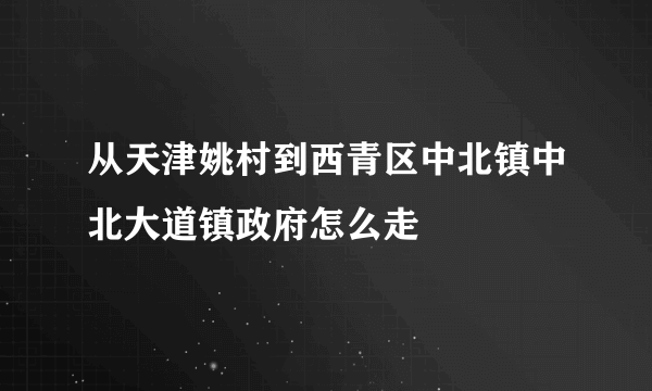 从天津姚村到西青区中北镇中北大道镇政府怎么走