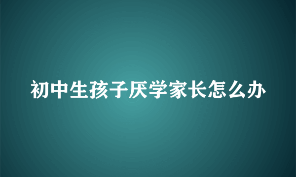 初中生孩子厌学家长怎么办