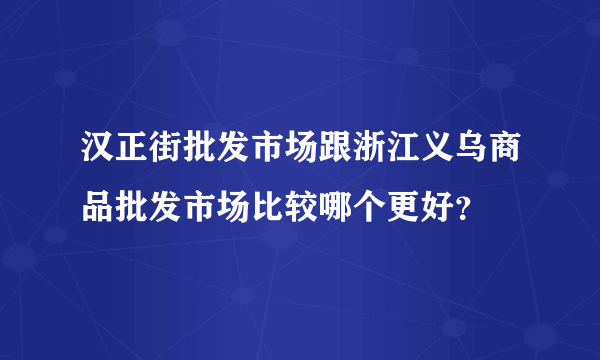 汉正街批发市场跟浙江义乌商品批发市场比较哪个更好？