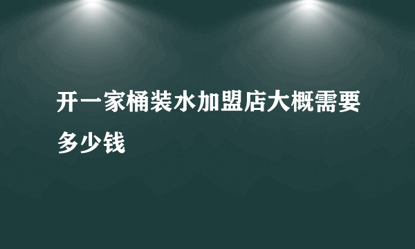 开一家桶装水加盟店大概需要多少钱